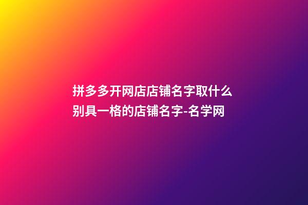 拼多多开网店店铺名字取什么 别具一格的店铺名字-名学网-第1张-店铺起名-玄机派